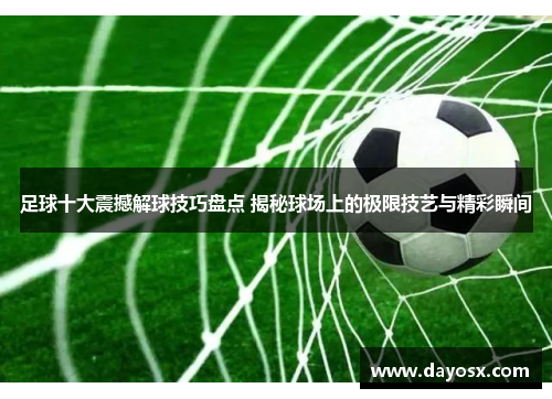足球十大震撼解球技巧盘点 揭秘球场上的极限技艺与精彩瞬间