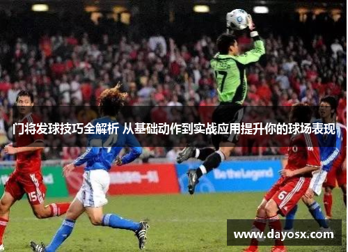 门将发球技巧全解析 从基础动作到实战应用提升你的球场表现