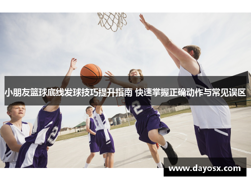 小朋友篮球底线发球技巧提升指南 快速掌握正确动作与常见误区