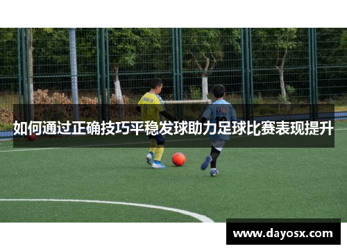 如何通过正确技巧平稳发球助力足球比赛表现提升