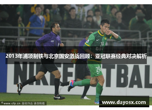 2013年浦项制铁与北京国安激战回顾：亚冠联赛经典对决解析