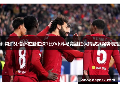 利物浦凭借萨拉赫进球1比0小胜马竞继续保持欧冠强势表现