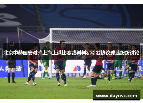 北京中赫国安对阵上海上港比赛裁判判罚引发热议球迷纷纷讨论