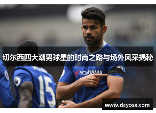 切尔西四大潮男球星的时尚之路与场外风采揭秘