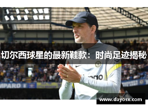 切尔西球星的最新鞋款：时尚足迹揭秘