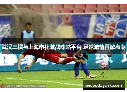 武汉三镇与上海申花激战咪咕平台 足球激情再掀高潮