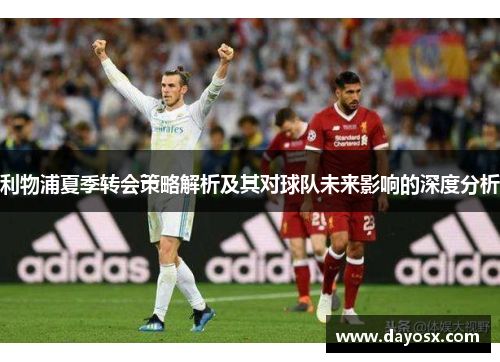 利物浦夏季转会策略解析及其对球队未来影响的深度分析