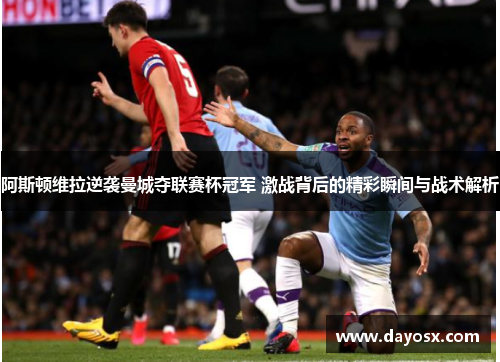 阿斯顿维拉逆袭曼城夺联赛杯冠军 激战背后的精彩瞬间与战术解析